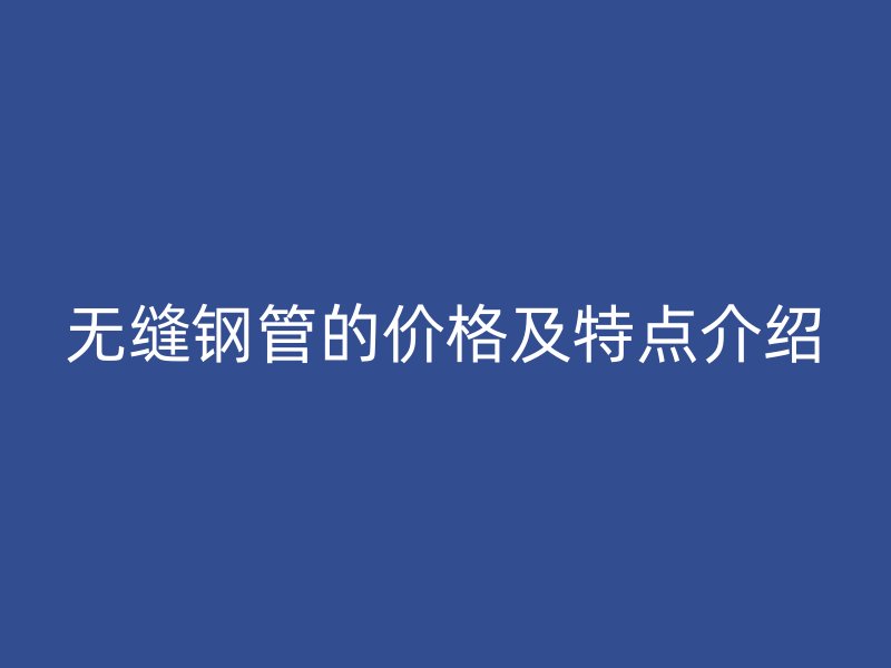 无缝钢管的价格及特点介绍