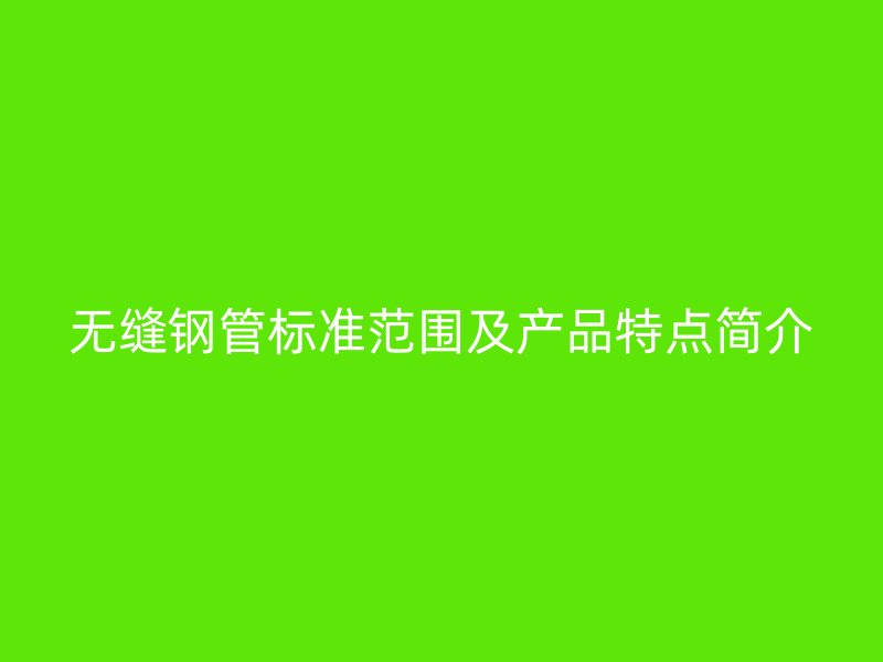 无缝钢管标准范围及产品特点简介