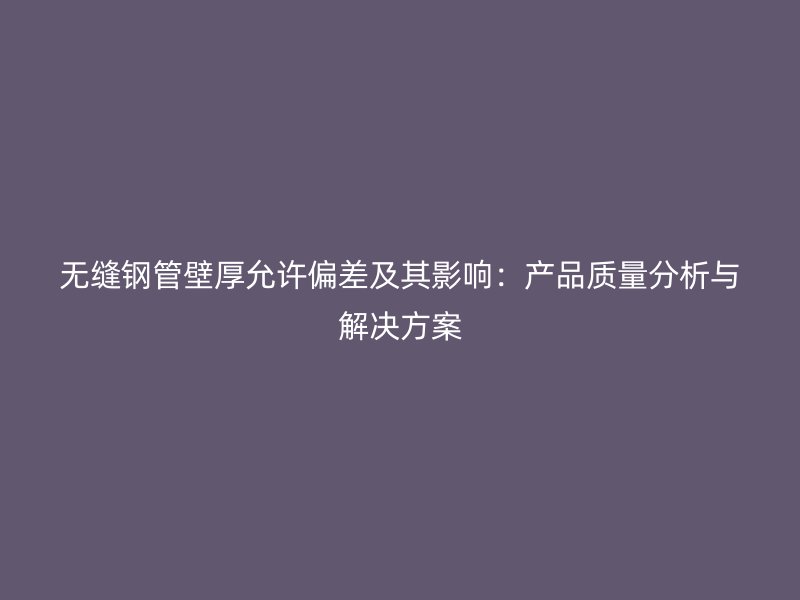 无缝钢管壁厚允许偏差及其影响：产品质量分析与解决方案