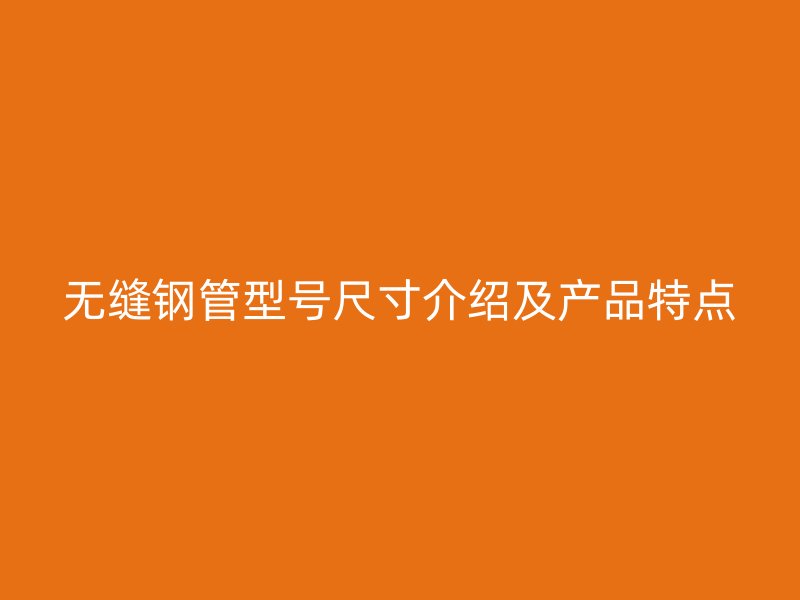 无缝钢管型号尺寸介绍及产品特点