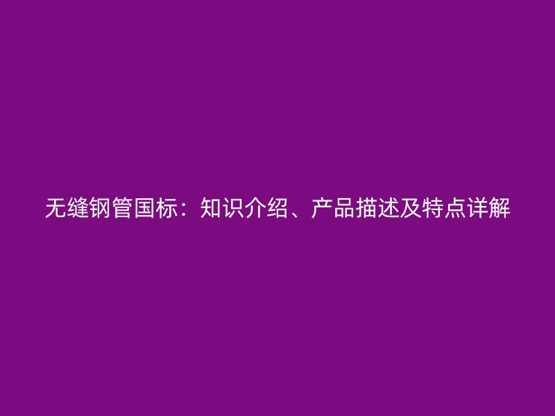 无缝钢管国标：知识介绍、产品描述及特点详解