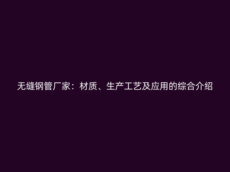 无缝钢管厂家：材质、生产工艺及应用的综合介绍