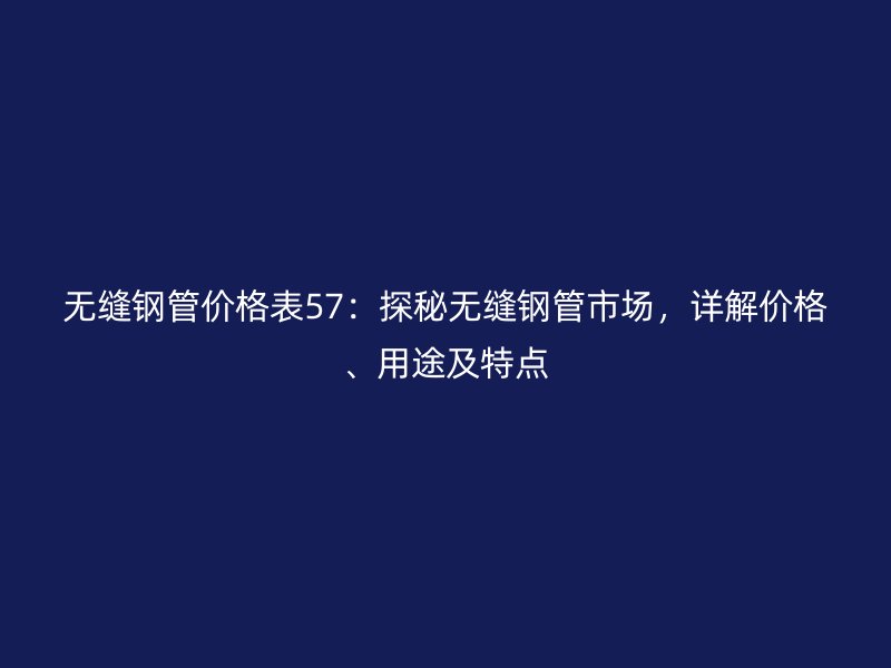 无缝钢管价格表57：探秘无缝钢管市场，详解价格、用途及特点