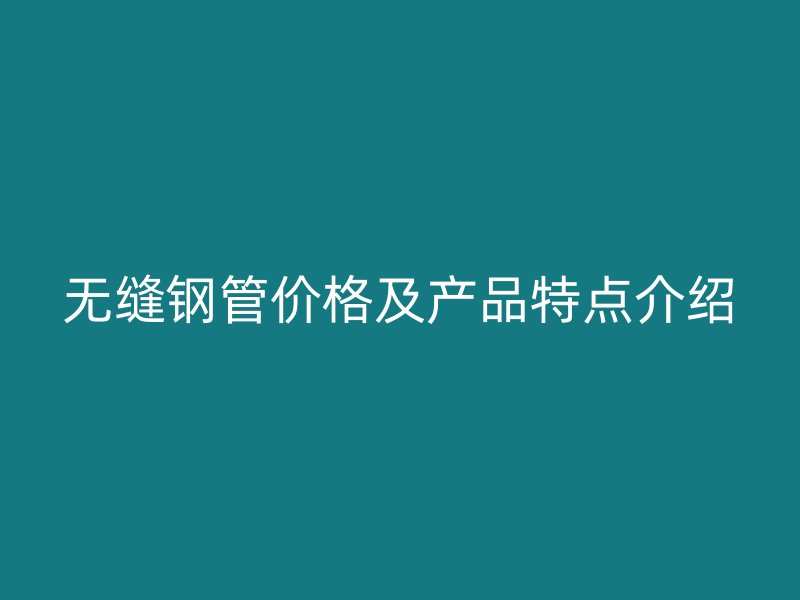 无缝钢管价格及产品特点介绍