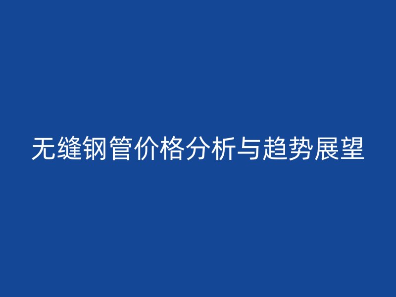 无缝钢管价格分析与趋势展望