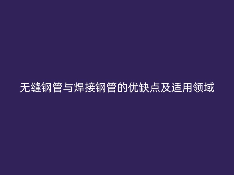 无缝钢管与焊接钢管的优缺点及适用领域