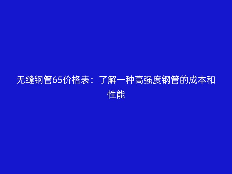 无缝钢管65价格表：了解一种高强度钢管的成本和性能