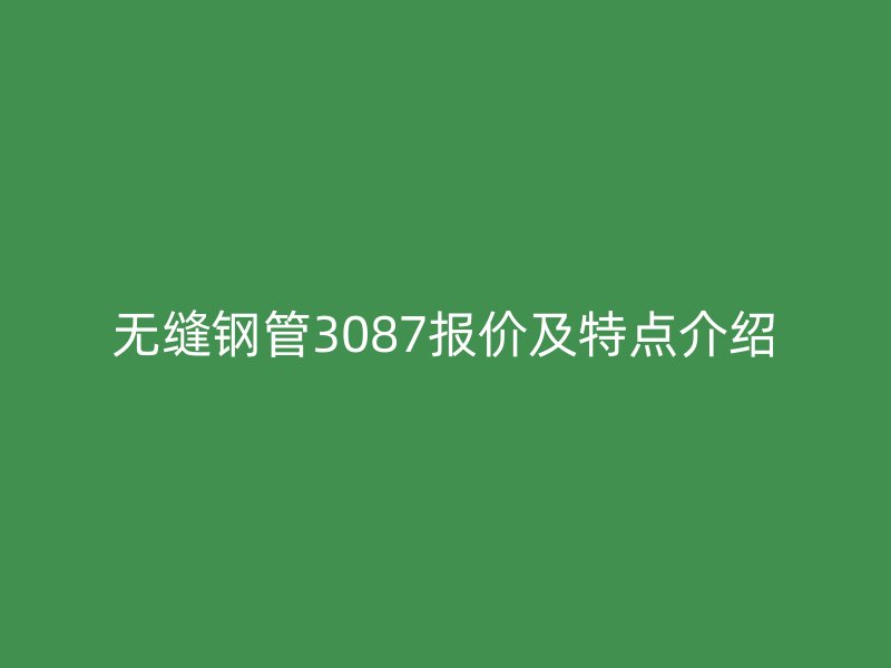 无缝钢管3087报价及特点介绍