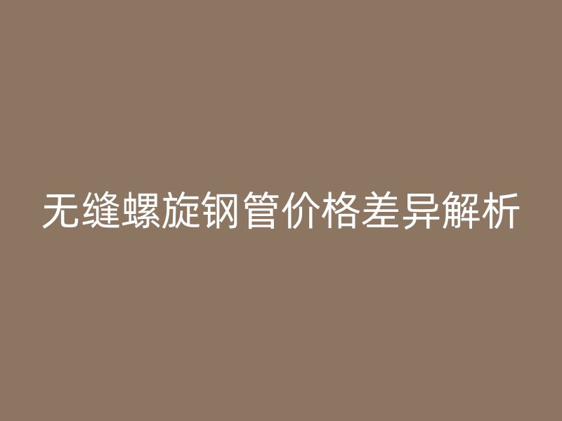 无缝螺旋钢管价格差异解析