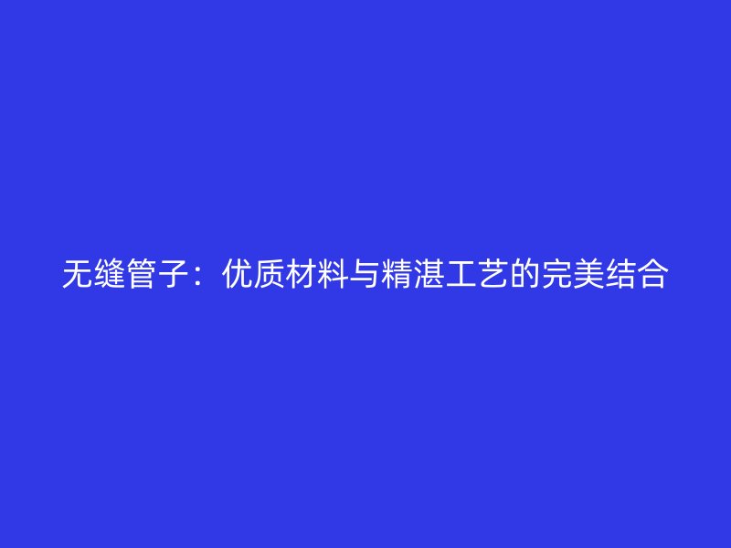 无缝管子：优质材料与精湛工艺的完美结合