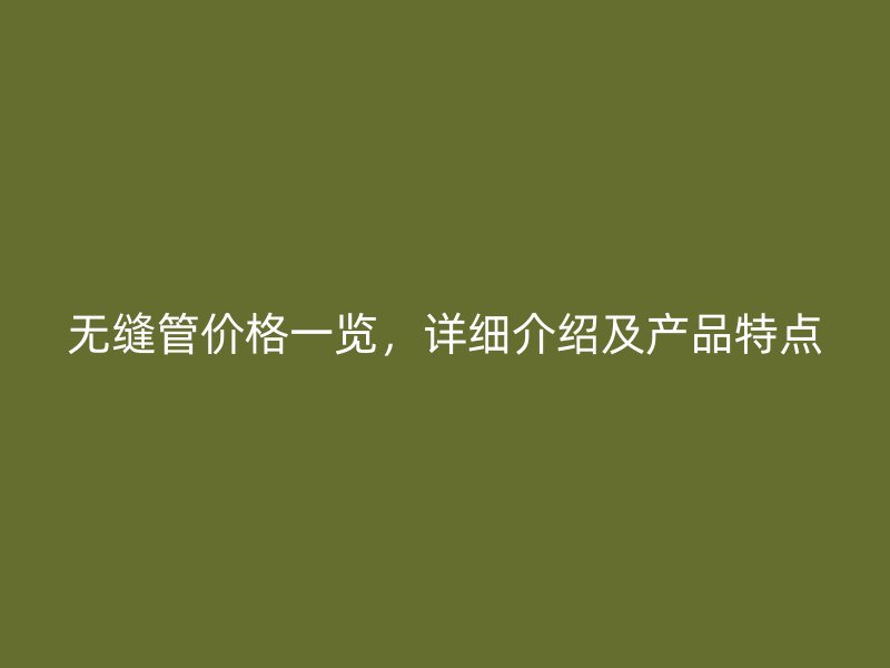无缝管价格一览，详细介绍及产品特点