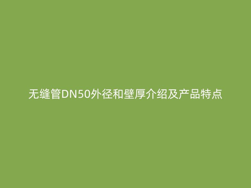 无缝管DN50外径和壁厚介绍及产品特点