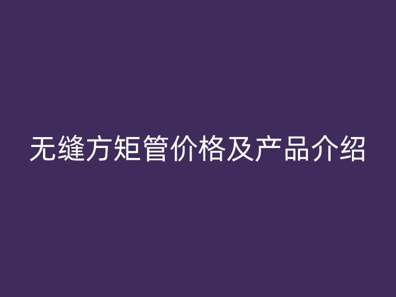无缝方矩管价格及产品介绍