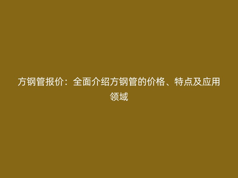 方钢管报价：全面介绍方钢管的价格、特点及应用领域