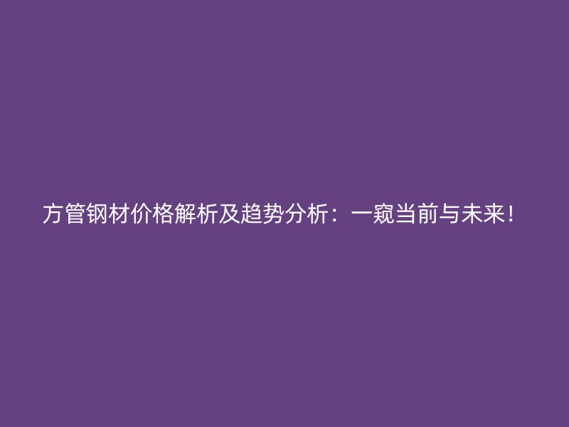 方管钢材价格解析及趋势分析：一窥当前与未来！
