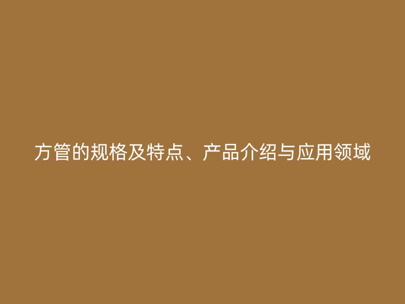 方管的规格及特点、产品介绍与应用领域