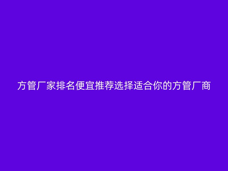 方管厂家排名便宜推荐选择适合你的方管厂商
