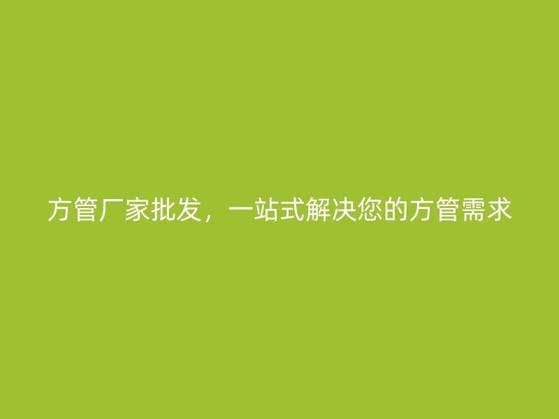 方管厂家批发，一站式解决您的方管需求