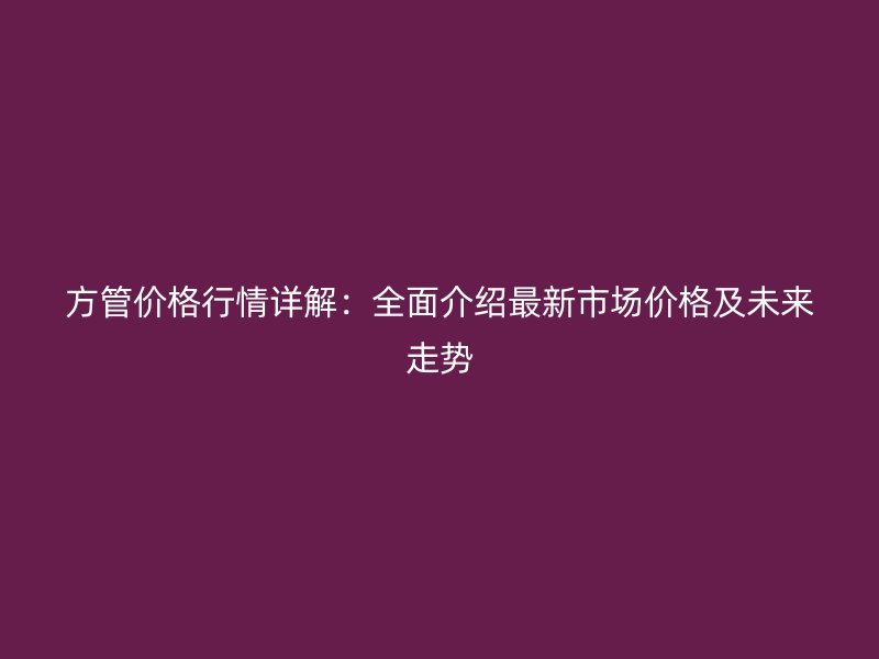 方管价格行情详解：全面介绍最新市场价格及未来走势