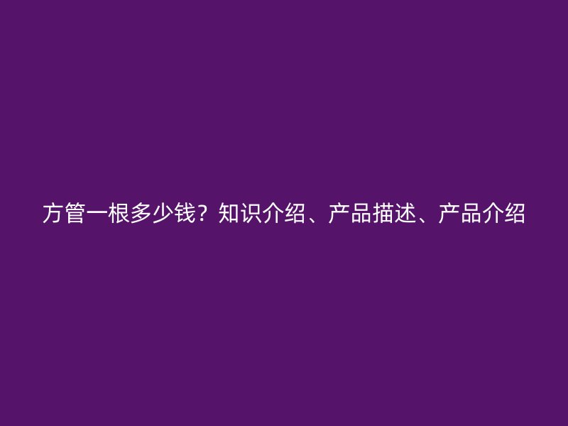 方管一根多少钱？知识介绍、产品描述、产品介绍
