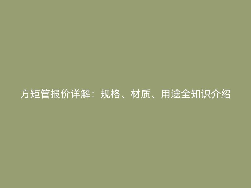 方矩管报价详解：规格、材质、用途全知识介绍