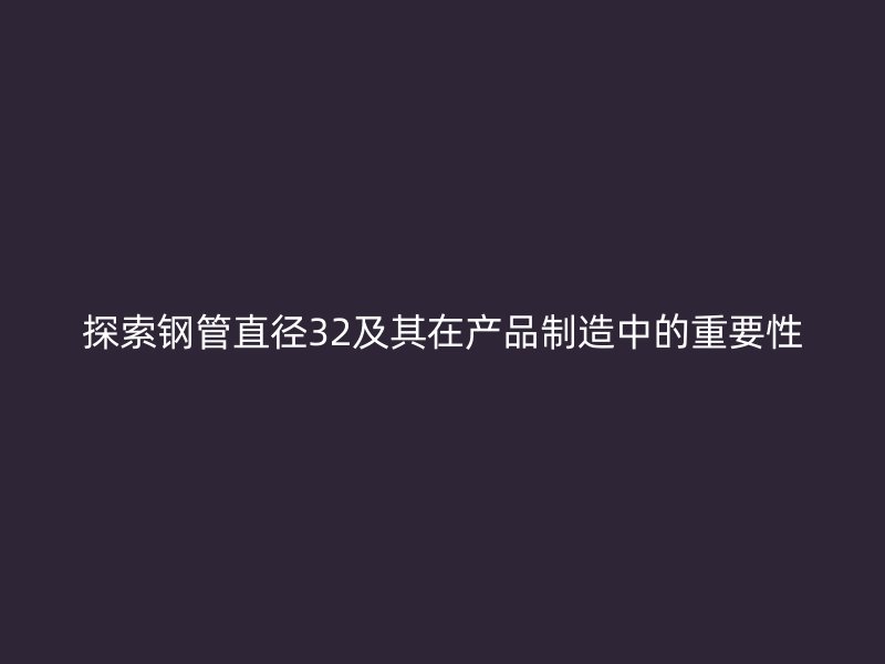 探索钢管直径32及其在产品制造中的重要性