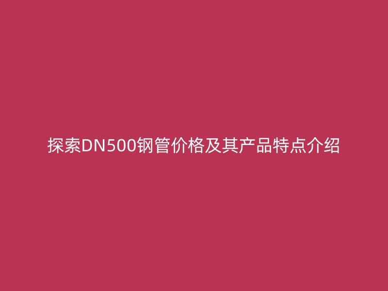 探索DN500钢管价格及其产品特点介绍