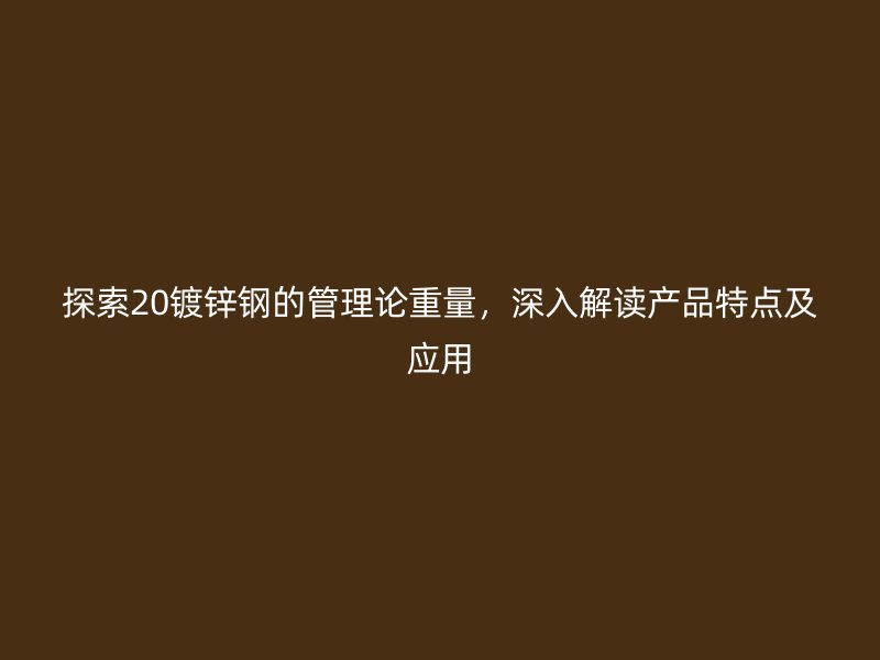 探索20镀锌钢的管理论重量，深入解读产品特点及应用