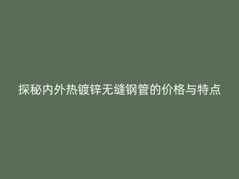 探秘内外热镀锌无缝钢管的价格与特点
