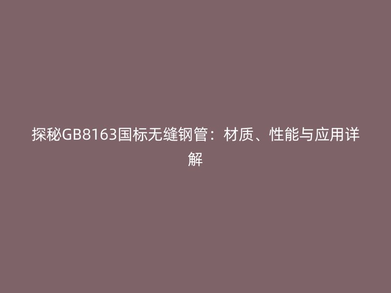 探秘GB8163国标无缝钢管：材质、性能与应用详解