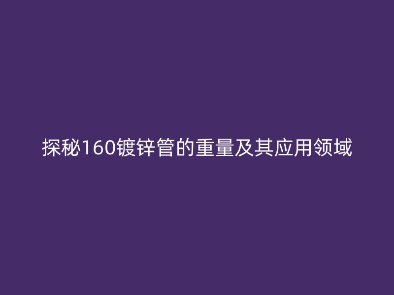 探秘160镀锌管的重量及其应用领域