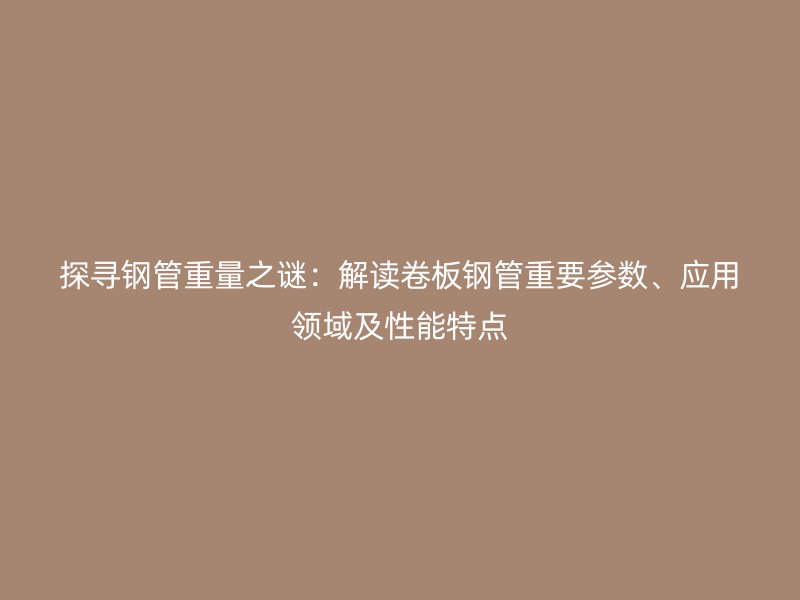探寻钢管重量之谜：解读卷板钢管重要参数、应用领域及性能特点