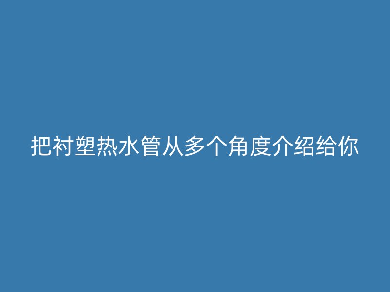 把衬塑热水管从多个角度介绍给你