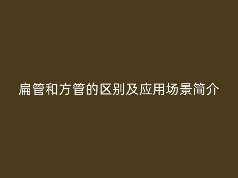 扁管和方管的区别及应用场景简介