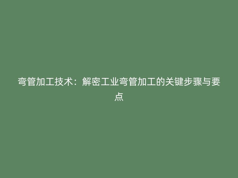 弯管加工技术：解密工业弯管加工的关键步骤与要点