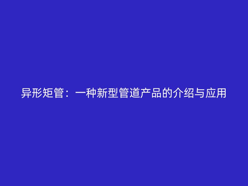 异形矩管：一种新型管道产品的介绍与应用