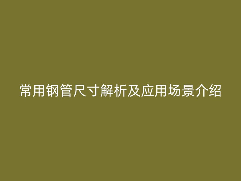 常用钢管尺寸解析及应用场景介绍