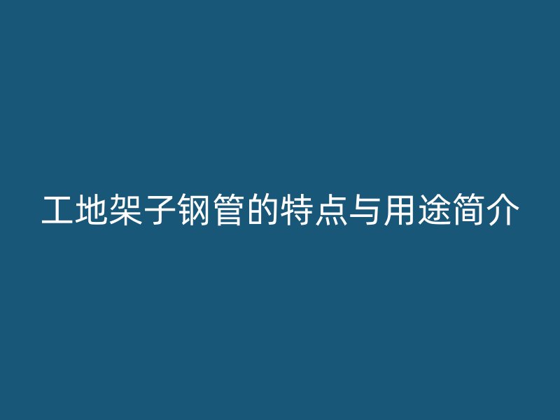 工地架子钢管的特点与用途简介