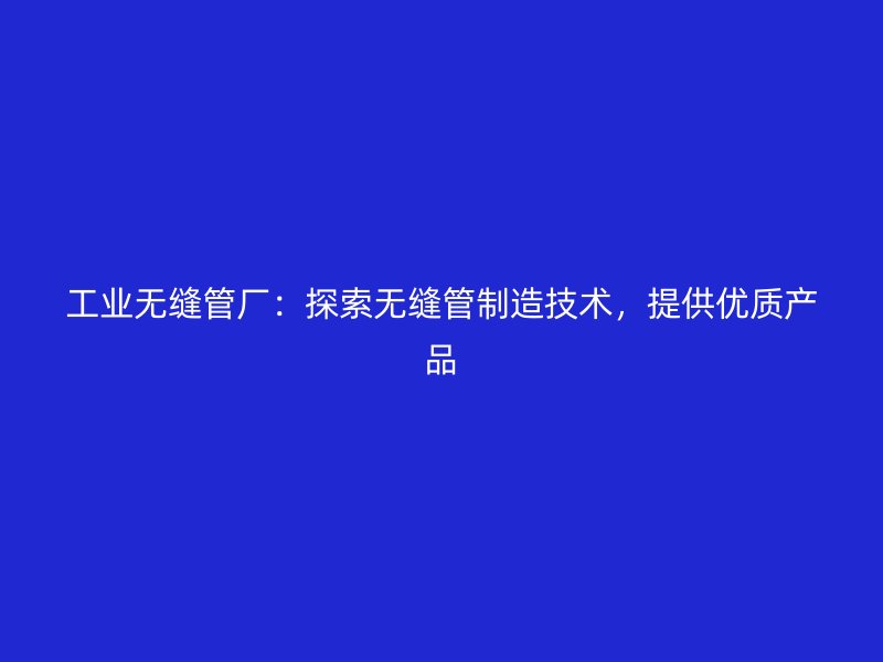 工业无缝管厂：探索无缝管制造技术，提供优质产品