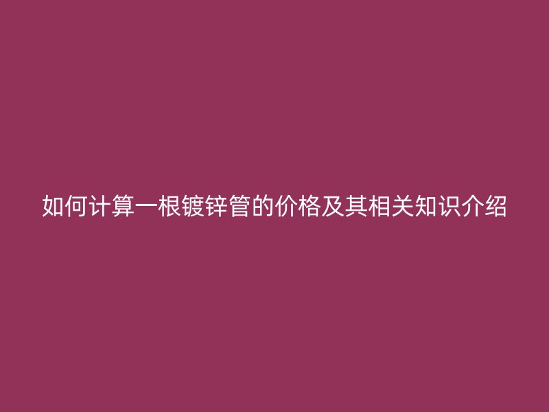 如何计算一根镀锌管的价格及其相关知识介绍