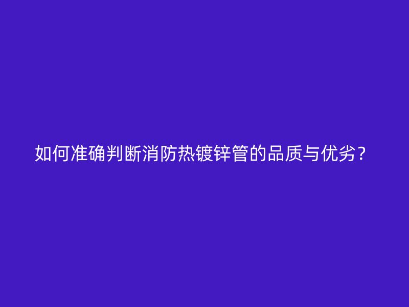 如何准确判断消防热镀锌管的品质与优劣？