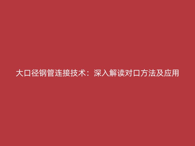 大口径钢管连接技术：深入解读对口方法及应用