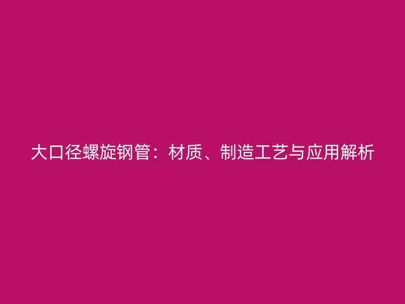 大口径螺旋钢管：材质、制造工艺与应用解析