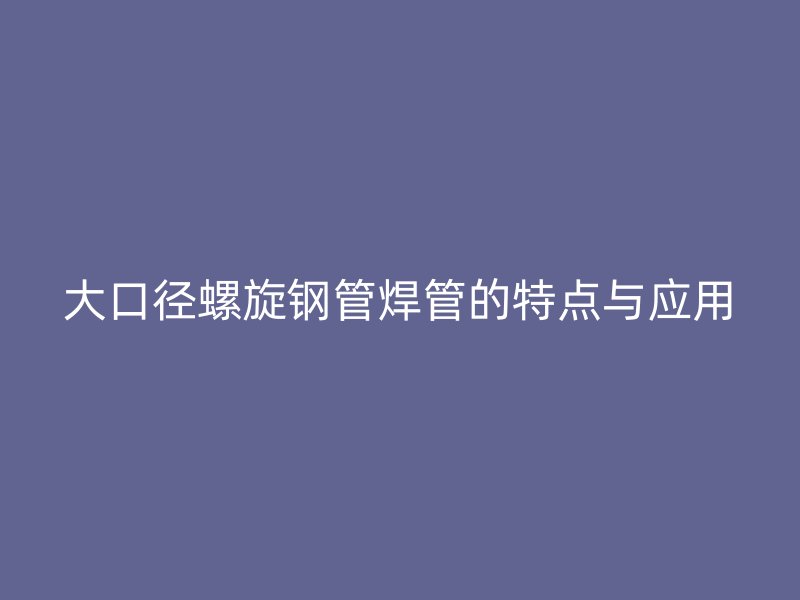 大口径螺旋钢管焊管的特点与应用