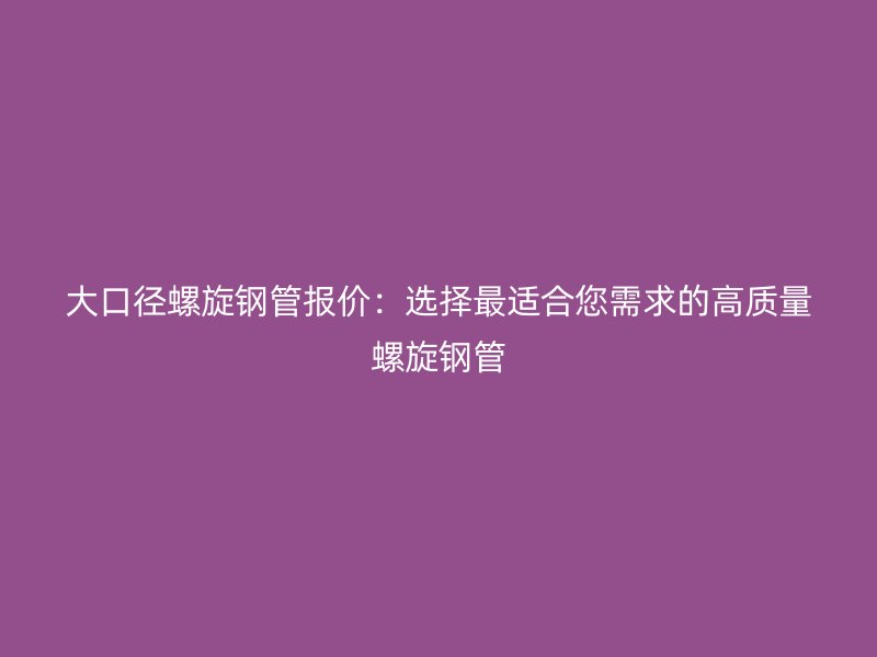 大口径螺旋钢管报价：选择最适合您需求的高质量螺旋钢管