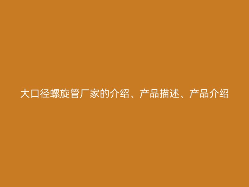 大口径螺旋管厂家的介绍、产品描述、产品介绍