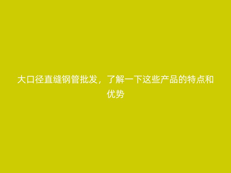 大口径直缝钢管批发，了解一下这些产品的特点和优势