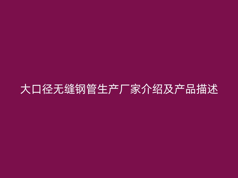 大口径无缝钢管生产厂家介绍及产品描述