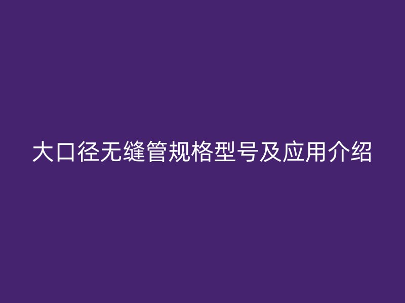 大口径无缝管规格型号及应用介绍