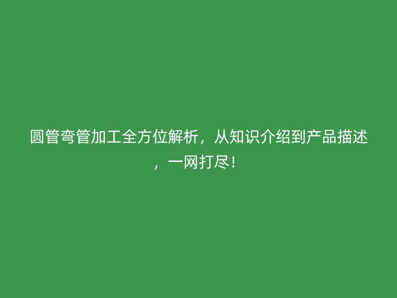 圆管弯管加工全方位解析，从知识介绍到产品描述，一网打尽！